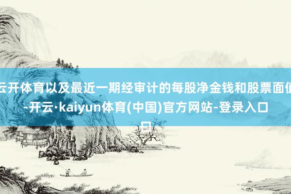 云开体育以及最近一期经审计的每股净金钱和股票面值-开云·kaiyun体育(中国)官方网站-登录入口