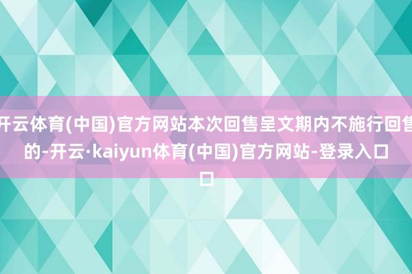 开云体育(中国)官方网站本次回售呈文期内不施行回售的-开云·kaiyun体育(中国)官方网站-登录入口