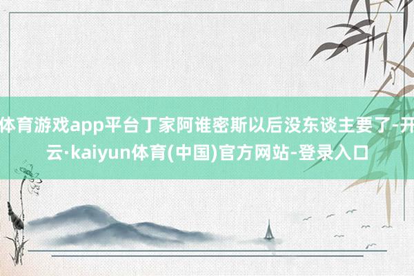 体育游戏app平台丁家阿谁密斯以后没东谈主要了-开云·kaiyun体育(中国)官方网站-登录入口