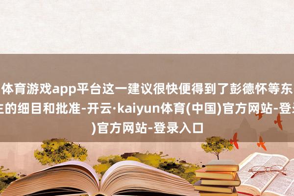 体育游戏app平台这一建议很快便得到了彭德怀等东说念主的细目和批准-开云·kaiyun体育(中国)官方网站-登录入口