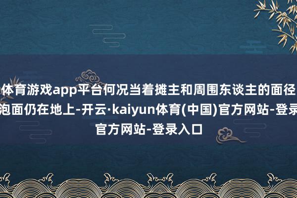 体育游戏app平台何况当着摊主和周围东谈主的面径直将泡面仍在地上-开云·kaiyun体育(中国)官方网站-登录入口