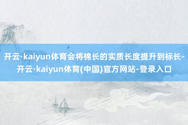 开云·kaiyun体育会将棉长的实质长度提升到标长-开云·kaiyun体育(中国)官方网站-登录入口