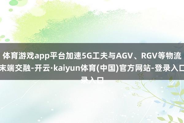 体育游戏app平台加速5G工夫与AGV、RGV等物流末端交融-开云·kaiyun体育(中国)官方网站-登录入口