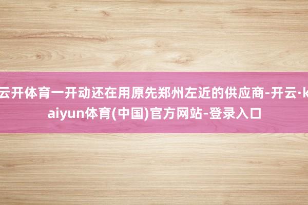 云开体育一开动还在用原先郑州左近的供应商-开云·kaiyun体育(中国)官方网站-登录入口