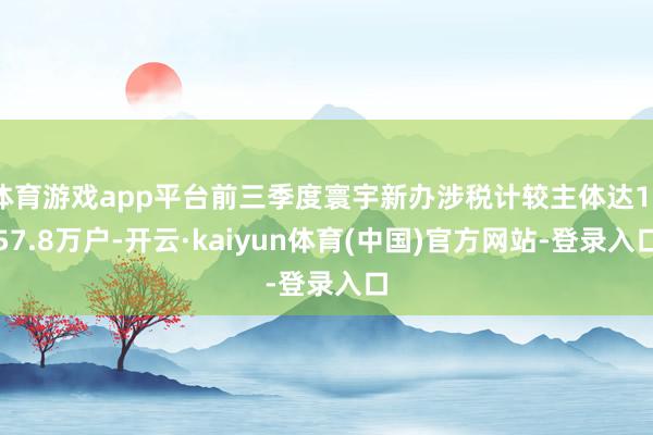 体育游戏app平台前三季度寰宇新办涉税计较主体达1257.8万户-开云·kaiyun体育(中国)官方网站-登录入口