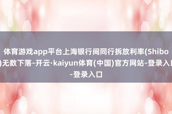 体育游戏app平台上海银行间同行拆放利率(Shibor)无数下落-开云·kaiyun体育(中国)官方网站-登录入口