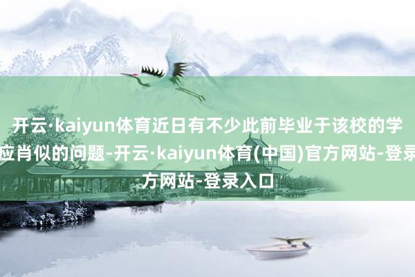 开云·kaiyun体育近日有不少此前毕业于该校的学生反应肖似的问题-开云·kaiyun体育(中国)官方网站-登录入口