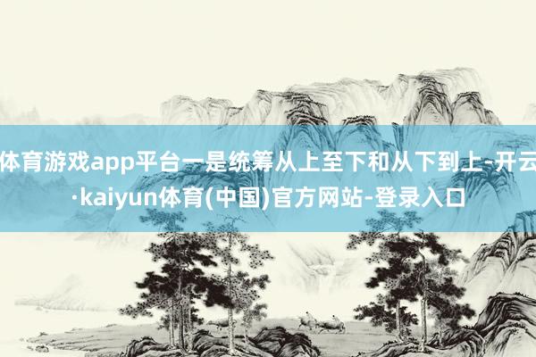 体育游戏app平台一是统筹从上至下和从下到上-开云·kaiyun体育(中国)官方网站-登录入口