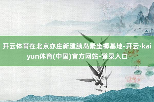 开云体育在北京亦庄新建胰岛素坐褥基地-开云·kaiyun体育(中国)官方网站-登录入口