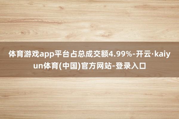 体育游戏app平台占总成交额4.99%-开云·kaiyun体育(中国)官方网站-登录入口