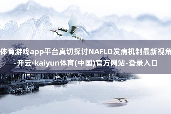 体育游戏app平台真切探讨NAFLD发病机制最新视角-开云·kaiyun体育(中国)官方网站-登录入口