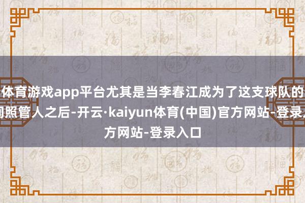 体育游戏app平台尤其是当李春江成为了这支球队的时间照管人之后-开云·kaiyun体育(中国)官方网站-登录入口