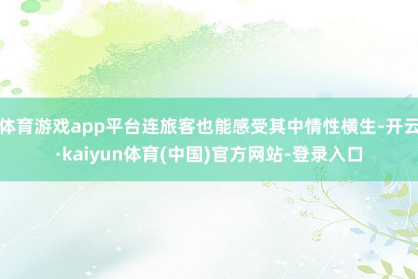 体育游戏app平台连旅客也能感受其中情性横生-开云·kaiyun体育(中国)官方网站-登录入口