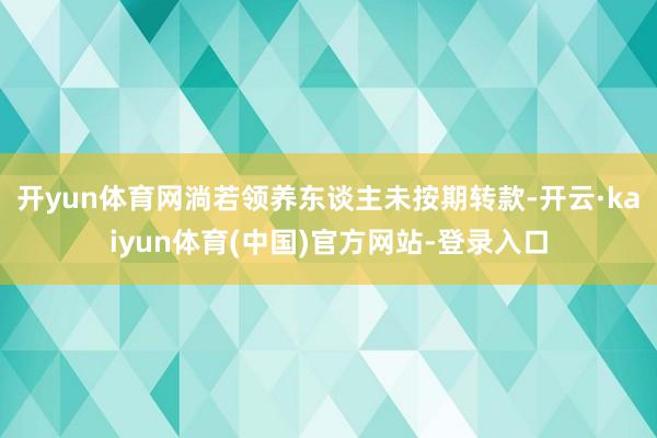 开yun体育网淌若领养东谈主未按期转款-开云·kaiyun体育(中国)官方网站-登录入口