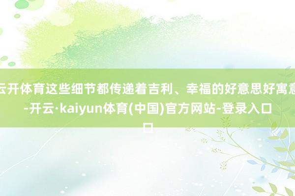 云开体育这些细节都传递着吉利、幸福的好意思好寓意-开云·kaiyun体育(中国)官方网站-登录入口