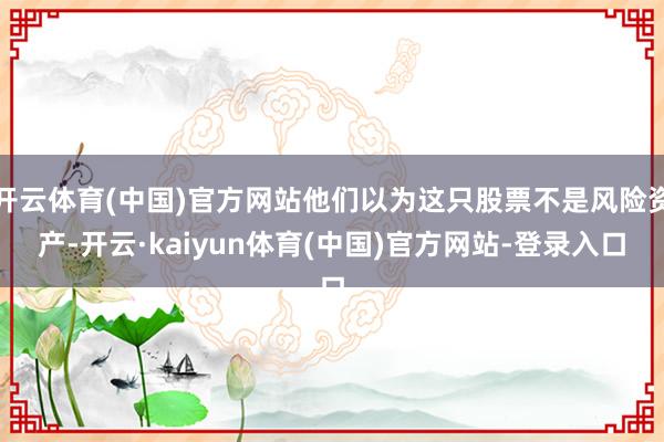 开云体育(中国)官方网站他们以为这只股票不是风险资产-开云·kaiyun体育(中国)官方网站-登录入口