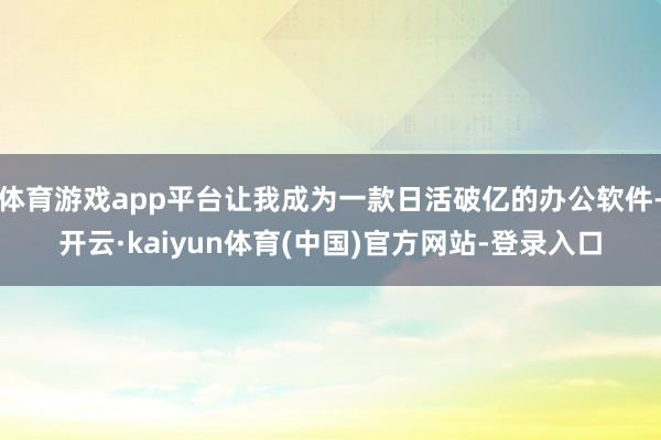 体育游戏app平台让我成为一款日活破亿的办公软件-开云·kaiyun体育(中国)官方网站-登录入口