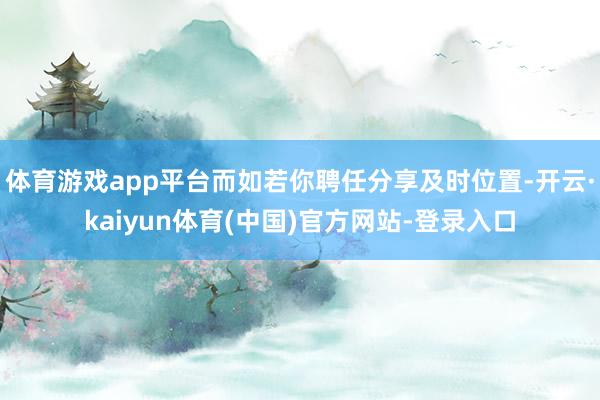 体育游戏app平台而如若你聘任分享及时位置-开云·kaiyun体育(中国)官方网站-登录入口