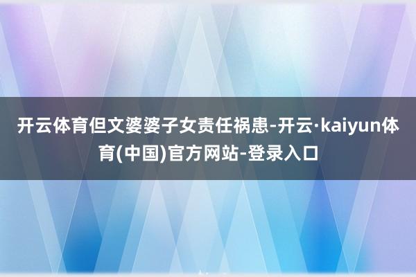 开云体育但文婆婆子女责任祸患-开云·kaiyun体育(中国)官方网站-登录入口