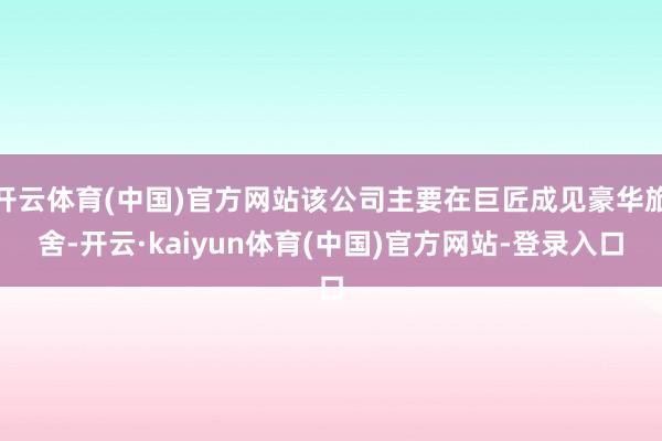开云体育(中国)官方网站该公司主要在巨匠成见豪华旅舍-开云·kaiyun体育(中国)官方网站-登录入口