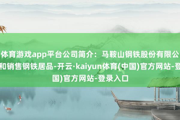体育游戏app平台公司简介：马鞍山钢铁股份有限公司坐褥和销售钢铁居品-开云·kaiyun体育(中国)官方网站-登录入口