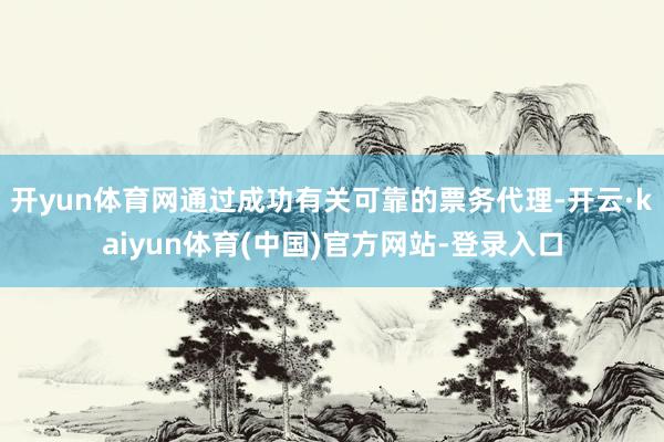 开yun体育网通过成功有关可靠的票务代理-开云·kaiyun体育(中国)官方网站-登录入口