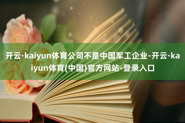 开云·kaiyun体育公司不是中国军工企业-开云·kaiyun体育(中国)官方网站-登录入口