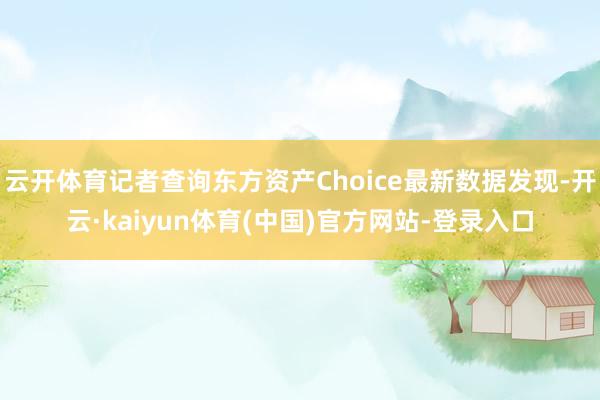 云开体育记者查询东方资产Choice最新数据发现-开云·kaiyun体育(中国)官方网站-登录入口