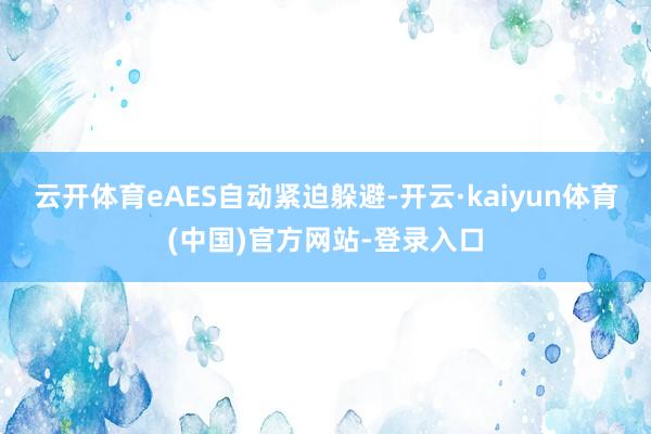 云开体育eAES自动紧迫躲避-开云·kaiyun体育(中国)官方网站-登录入口