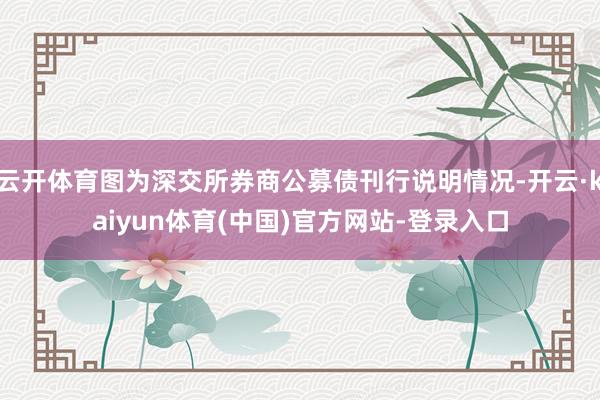 云开体育图为深交所券商公募债刊行说明情况-开云·kaiyun体育(中国)官方网站-登录入口