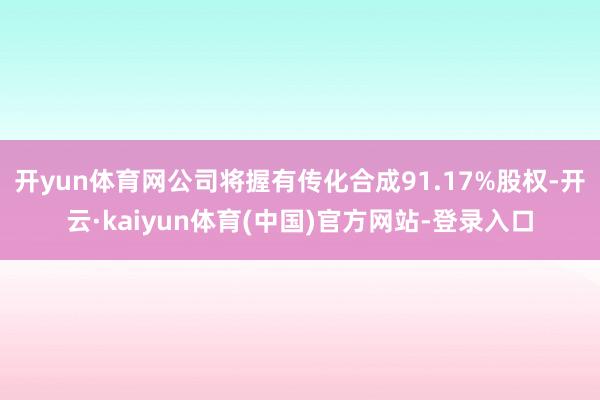 开yun体育网公司将握有传化合成91.17%股权-开云·kaiyun体育(中国)官方网站-登录入口