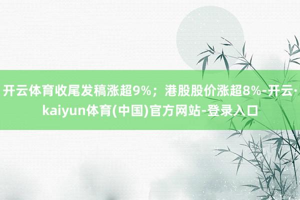 开云体育收尾发稿涨超9%；港股股价涨超8%-开云·kaiyun体育(中国)官方网站-登录入口