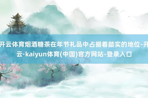 开云体育烟酒糖茶在年节礼品中占据着踏实的地位-开云·kaiyun体育(中国)官方网站-登录入口