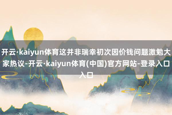 开云·kaiyun体育这并非瑞幸初次因价钱问题激勉大家热议-开云·kaiyun体育(中国)官方网站-登录入口