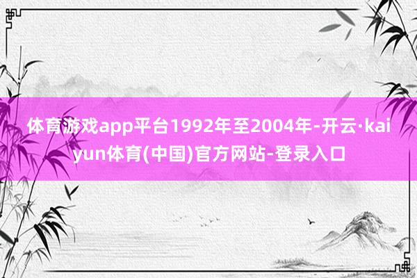 体育游戏app平台1992年至2004年-开云·kaiyun体育(中国)官方网站-登录入口