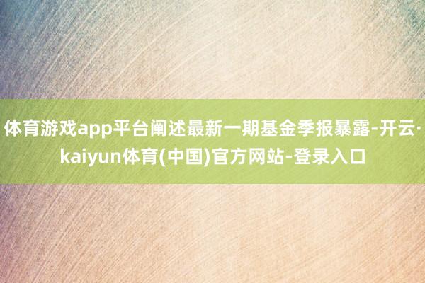 体育游戏app平台阐述最新一期基金季报暴露-开云·kaiyun体育(中国)官方网站-登录入口