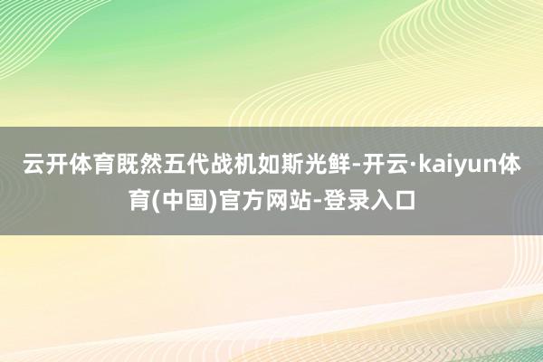 云开体育既然五代战机如斯光鲜-开云·kaiyun体育(中国)官方网站-登录入口