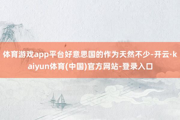 体育游戏app平台好意思国的作为天然不少-开云·kaiyun体育(中国)官方网站-登录入口