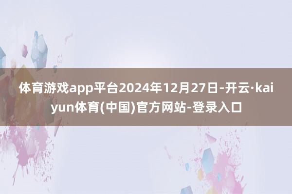体育游戏app平台2024年12月27日-开云·kaiyun体育(中国)官方网站-登录入口