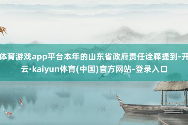 体育游戏app平台本年的山东省政府责任诠释提到-开云·kaiyun体育(中国)官方网站-登录入口