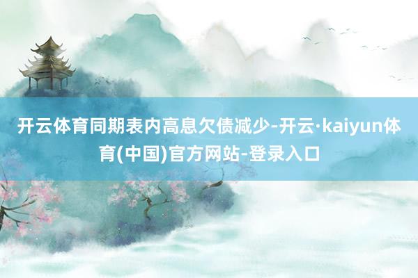 开云体育同期表内高息欠债减少-开云·kaiyun体育(中国)官方网站-登录入口