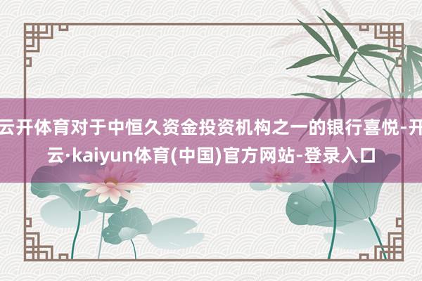 云开体育对于中恒久资金投资机构之一的银行喜悦-开云·kaiyun体育(中国)官方网站-登录入口