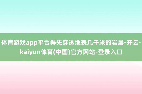 体育游戏app平台得先穿透地表几千米的岩层-开云·kaiyun体育(中国)官方网站-登录入口