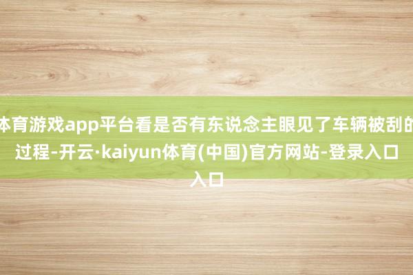 体育游戏app平台看是否有东说念主眼见了车辆被刮的过程-开云·kaiyun体育(中国)官方网站-登录入口