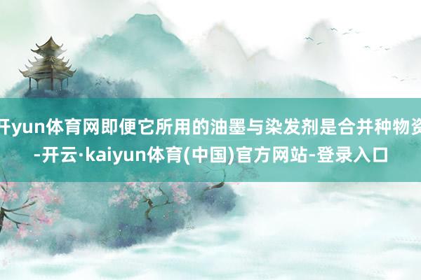 开yun体育网即便它所用的油墨与染发剂是合并种物资-开云·kaiyun体育(中国)官方网站-登录入口