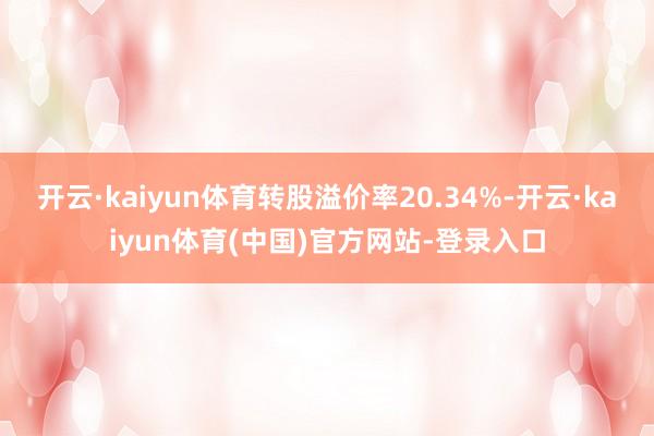 开云·kaiyun体育转股溢价率20.34%-开云·kaiyun体育(中国)官方网站-登录入口