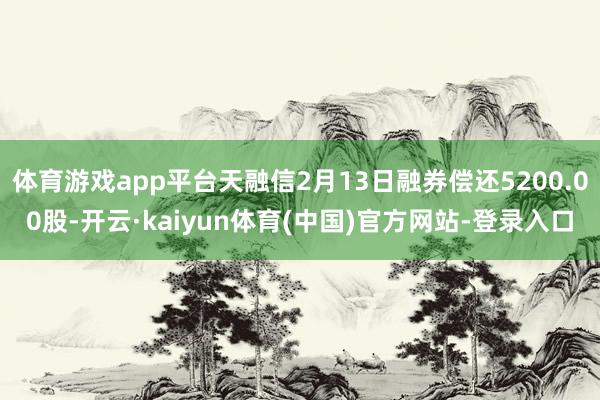 体育游戏app平台天融信2月13日融券偿还5200.00股-开云·kaiyun体育(中国)官方网站-登录入口