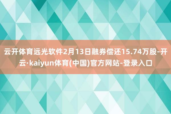 云开体育远光软件2月13日融券偿还15.74万股-开云·kaiyun体育(中国)官方网站-登录入口