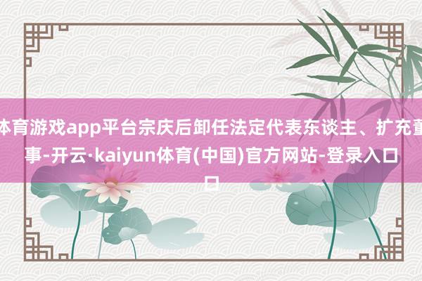 体育游戏app平台宗庆后卸任法定代表东谈主、扩充董事-开云·kaiyun体育(中国)官方网站-登录入口