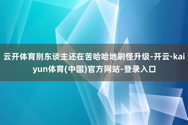 云开体育别东谈主还在苦哈哈地刷怪升级-开云·kaiyun体育(中国)官方网站-登录入口